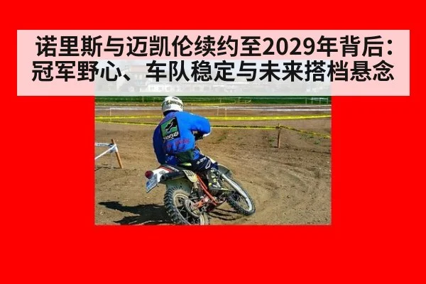 诺里斯与迈凯伦续约至2029年背后：冠军野心、车队稳定与未来搭档悬念