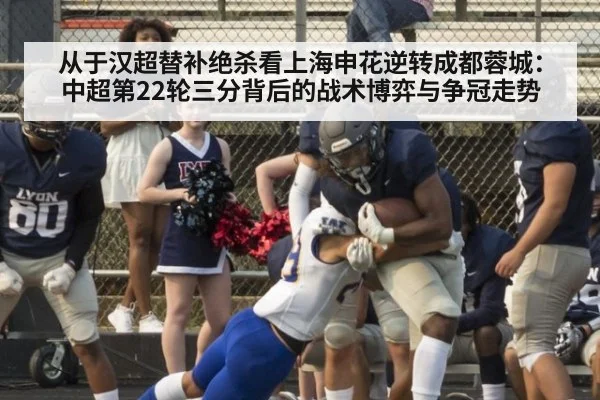 从于汉超替补绝杀看上海申花逆转成都蓉城：中超第22轮三分背后的战术博弈与争冠走势
