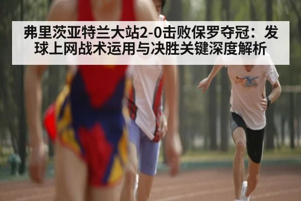弗里茨亚特兰大站2-0击败保罗夺冠：发球上网战术运用与决胜关键深度解析