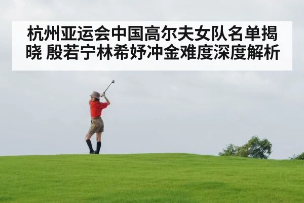 杭州亚运会中国高尔夫女队名单揭晓 殷若宁林希妤冲金难度深度解析